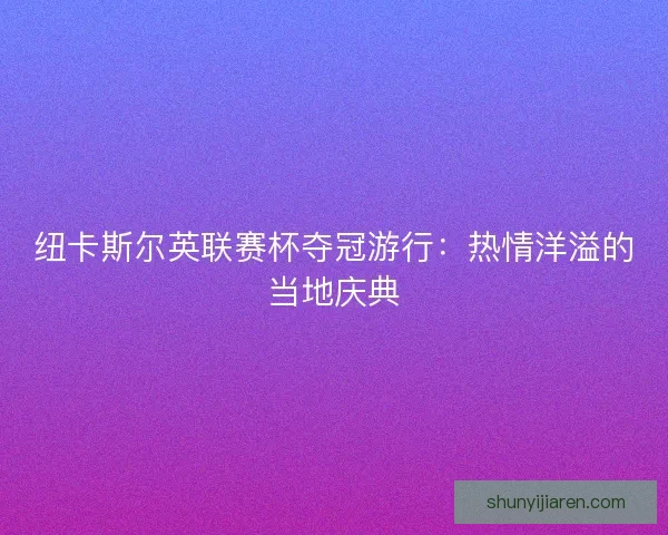 纽卡斯尔英联赛杯夺冠游行：热情洋溢的当地庆典