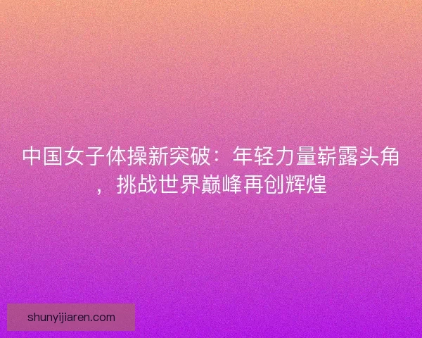 中国女子体操新突破：年轻力量崭露头角，挑战世界巅峰再创辉煌