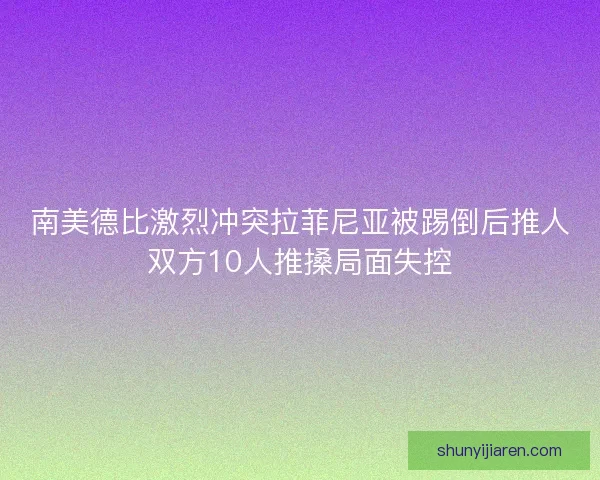 南美德比激烈冲突拉菲尼亚被踢倒后推人双方10人推搡局面失控