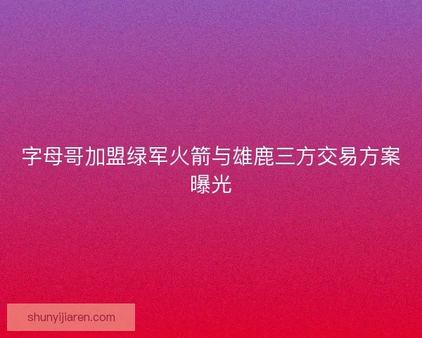 字母哥加盟绿军火箭与雄鹿三方交易方案曝光