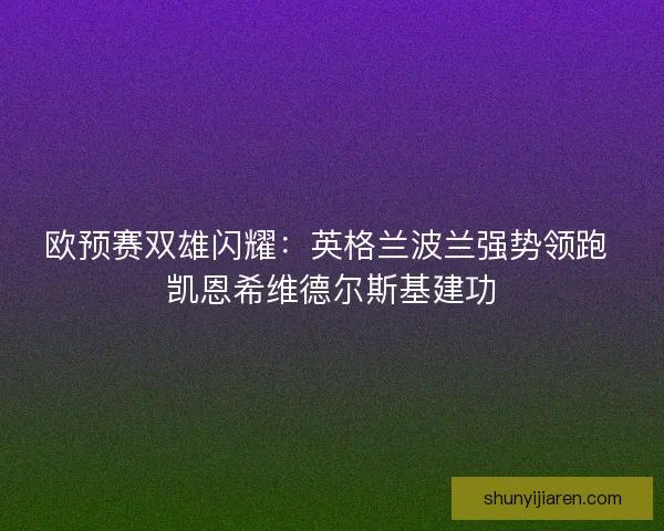 欧预赛双雄闪耀：英格兰波兰强势领跑 凯恩希维德尔斯基建功