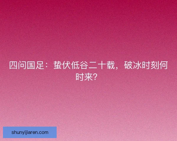四问国足：蛰伏低谷二十载，破冰时刻何时来？