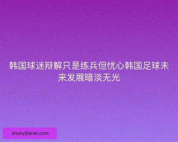 韩国球迷辩解只是练兵但忧心韩国足球未来发展暗淡无光