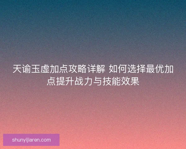 天谕玉虚加点攻略详解 如何选择最优加点提升战力与技能效果