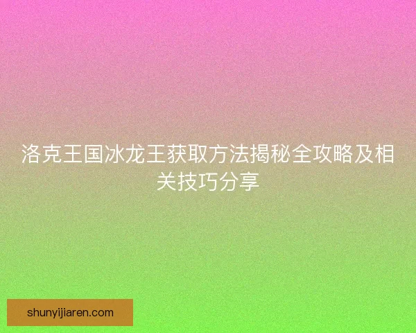 洛克王国冰龙王获取方法揭秘全攻略及相关技巧分享