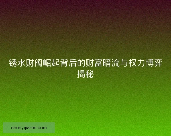 锈水财阀崛起背后的财富暗流与权力博弈揭秘
