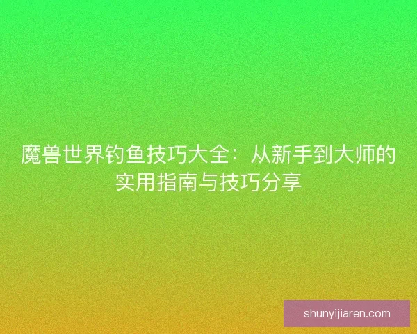 魔兽世界钓鱼技巧大全：从新手到大师的实用指南与技巧分享