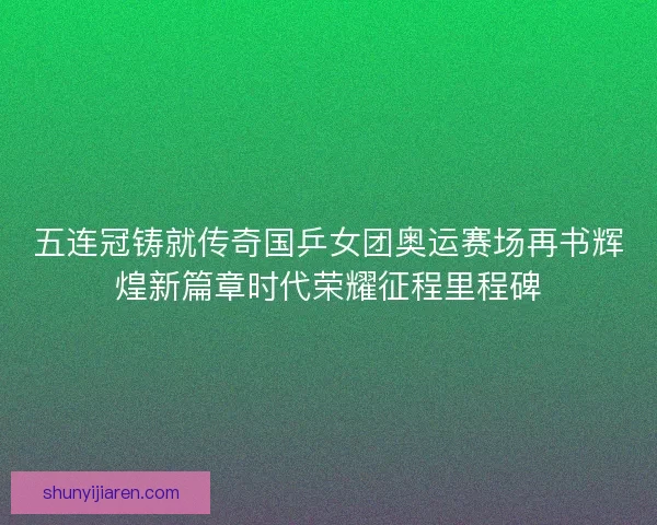 五连冠铸就传奇国乒女团奥运赛场再书辉煌新篇章时代荣耀征程里程碑