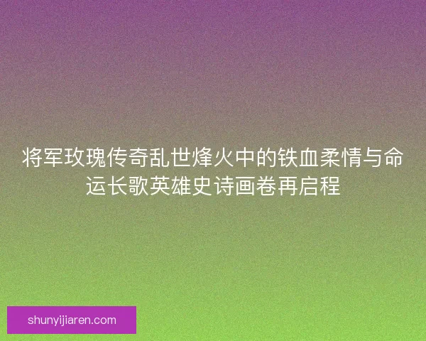 将军玫瑰传奇乱世烽火中的铁血柔情与命运长歌英雄史诗画卷再启程