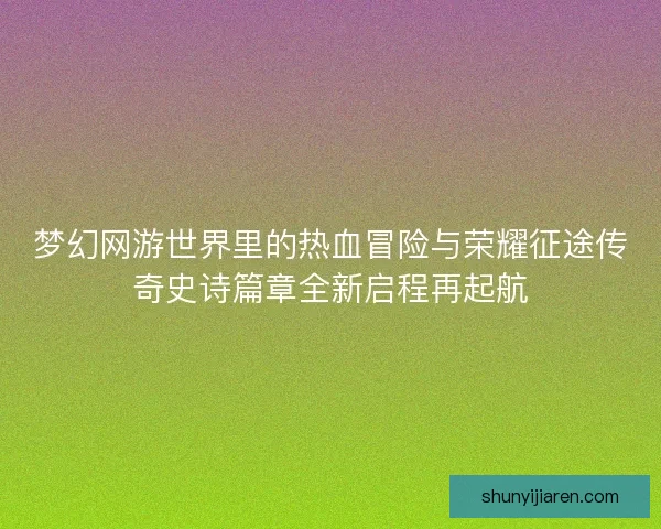 梦幻网游世界里的热血冒险与荣耀征途传奇史诗篇章全新启程再起航
