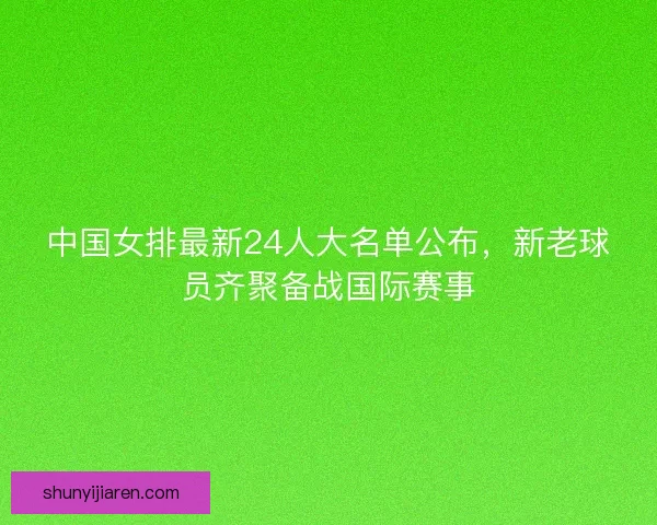 中国女排最新24人大名单公布，新老球员齐聚备战国际赛事