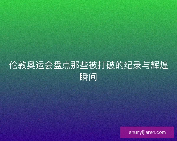 伦敦奥运会盘点那些被打破的纪录与辉煌瞬间