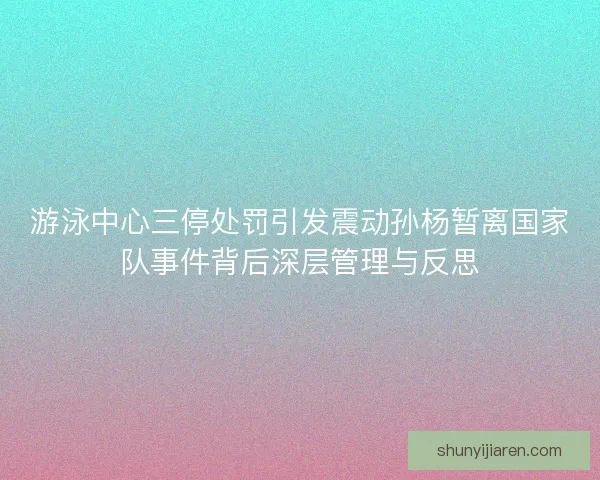 游泳中心三停处罚引发震动孙杨暂离国家队事件背后深层管理与反思
