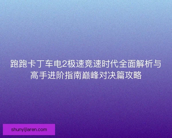 跑跑卡丁车电2极速竞速时代全面解析与高手进阶指南巅峰对决篇攻略