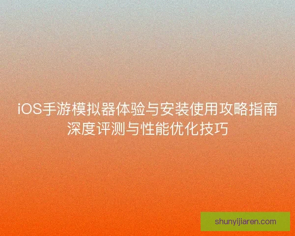 iOS手游模拟器体验与安装使用攻略指南深度评测与性能优化技巧