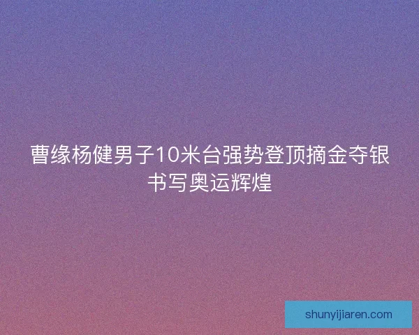 曹缘杨健男子10米台强势登顶摘金夺银书写奥运辉煌