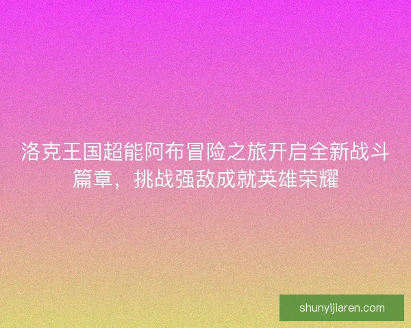 洛克王国超能阿布冒险之旅开启全新战斗篇章，挑战强敌成就英雄荣耀