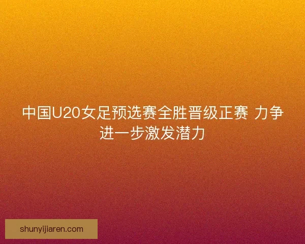 中国U20女足预选赛全胜晋级正赛 力争进一步激发潜力