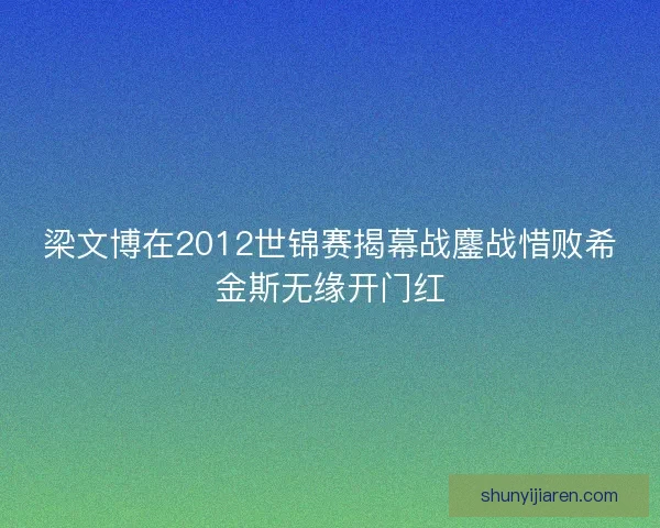 梁文博在2012世锦赛揭幕战鏖战惜败希金斯无缘开门红