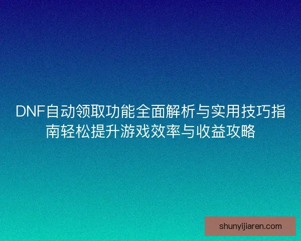 DNF自动领取功能全面解析与实用技巧指南轻松提升游戏效率与收益攻略