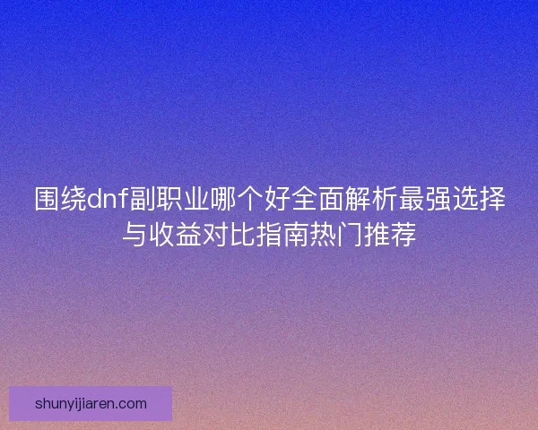 围绕dnf副职业哪个好全面解析最强选择与收益对比指南热门推荐 围绕dnf副职业哪个好全面解析最强选择与收益对比指南热门推荐