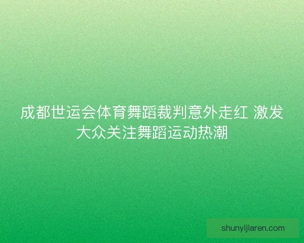 成都世运会体育舞蹈裁判意外走红 激发大众关注舞蹈运动热潮