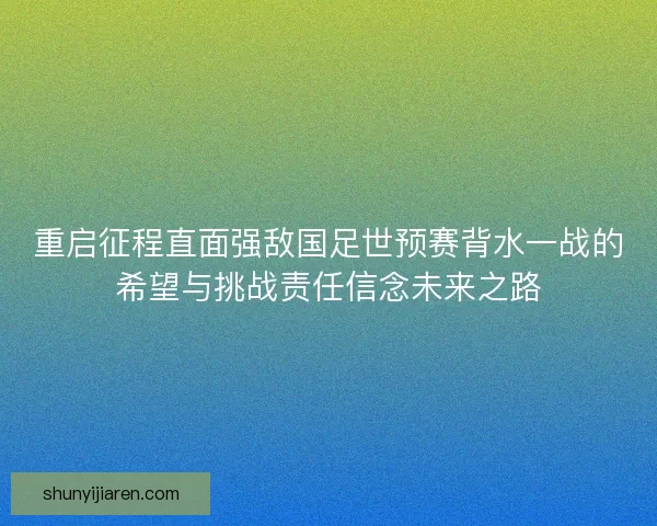 重启征程直面强敌国足世预赛背水一战的希望与挑战责任信念未来之路
