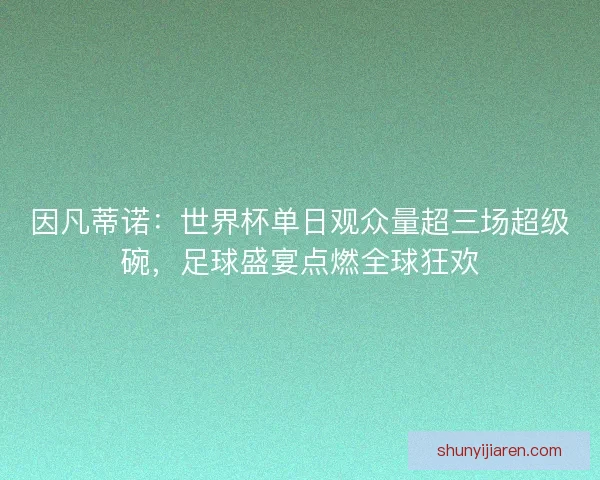 因凡蒂诺：世界杯单日观众量超三场超级碗，足球盛宴点燃全球狂欢