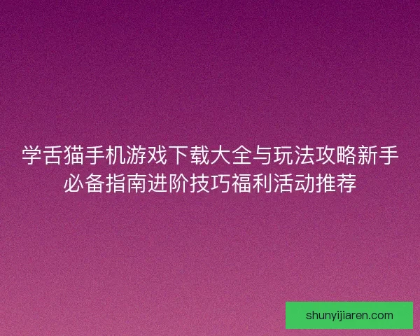 学舌猫手机游戏下载大全与玩法攻略新手必备指南进阶技巧福利活动推荐