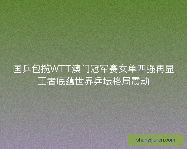 国乒包揽WTT澳门冠军赛女单四强再显王者底蕴世界乒坛格局震动