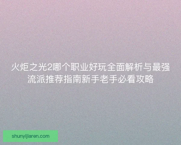 火炬之光2哪个职业好玩全面解析与最强流派推荐指南新手老手必看攻略