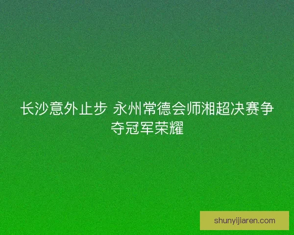 长沙意外止步 永州常德会师湘超决赛争夺冠军荣耀