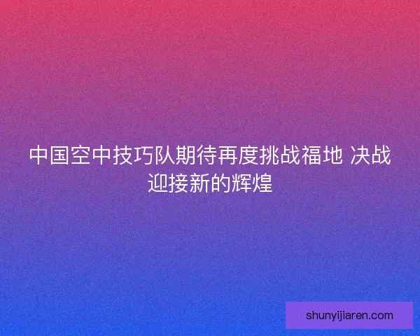 中国空中技巧队期待再度挑战福地 决战迎接新的辉煌