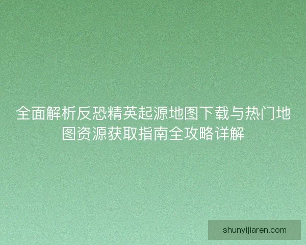 全面解析反恐精英起源地图下载与热门地图资源获取指南全攻略详解