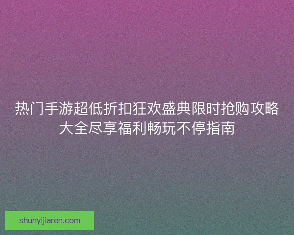热门手游超低折扣狂欢盛典限时抢购攻略大全尽享福利畅玩不停指南