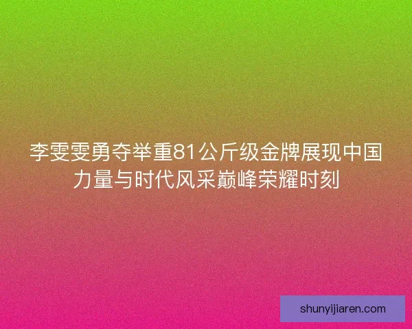 李雯雯勇夺举重81公斤级金牌展现中国力量与时代风采巅峰荣耀时刻