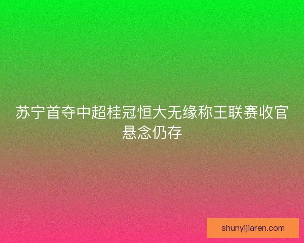 苏宁首夺中超桂冠恒大无缘称王联赛收官悬念仍存