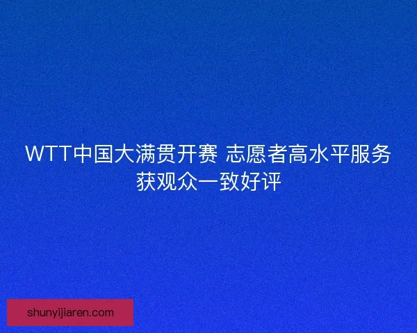 WTT中国大满贯开赛 志愿者高水平服务获观众一致好评 WTT中国大满贯开赛 志愿者高水平服务获观众一致好评