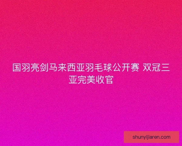 国羽亮剑马来西亚羽毛球公开赛 双冠三亚完美收官