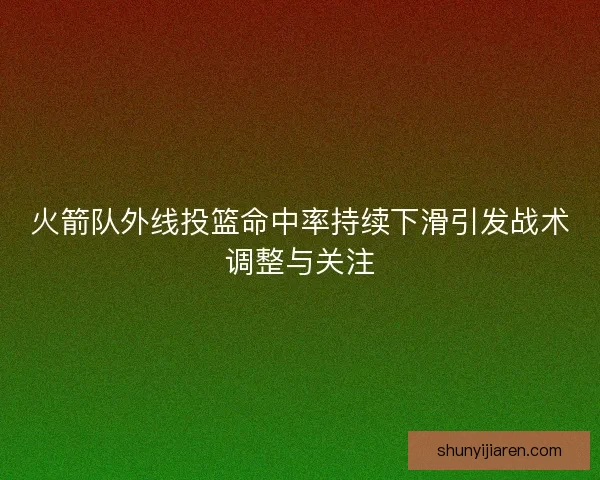 火箭队外线投篮命中率持续下滑引发战术调整与关注