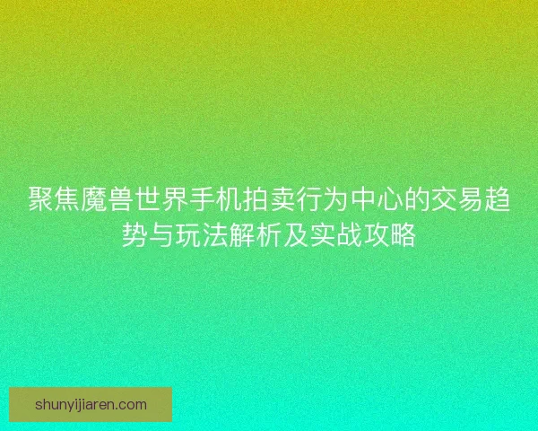 聚焦魔兽世界手机拍卖行为中心的交易趋势与玩法解析及实战攻略