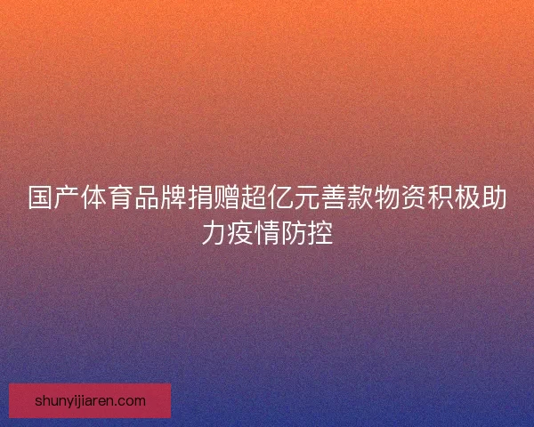 国产体育品牌捐赠超亿元善款物资积极助力疫情防控