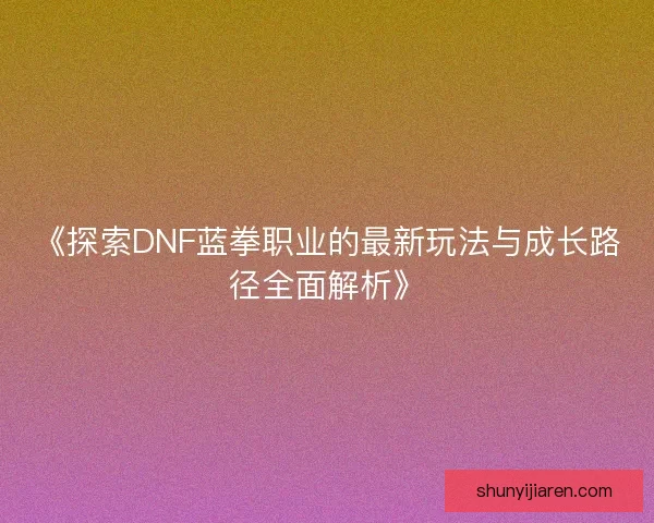 《探索DNF蓝拳职业的最新玩法与成长路径全面解析》 《探索DNF蓝拳职业的最新玩法与成长路径全面解析》