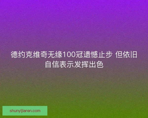 德约克维奇无缘100冠遗憾止步 但依旧自信表示发挥出色