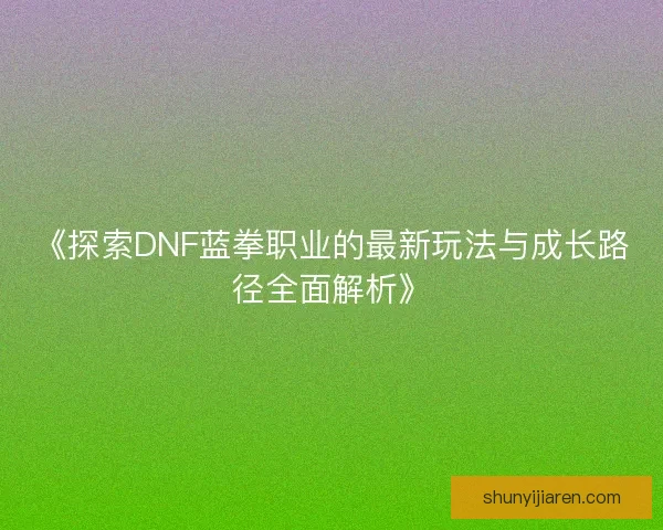《探索DNF蓝拳职业的最新玩法与成长路径全面解析》