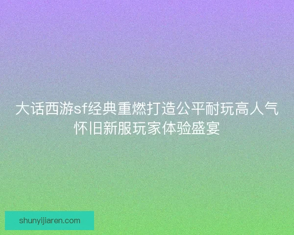 大话西游sf经典重燃打造公平耐玩高人气怀旧新服玩家体验盛宴