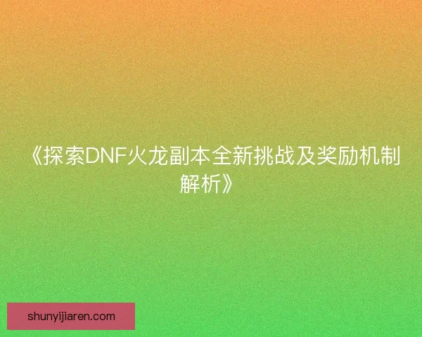 《探索DNF火龙副本全新挑战及奖励机制解析》