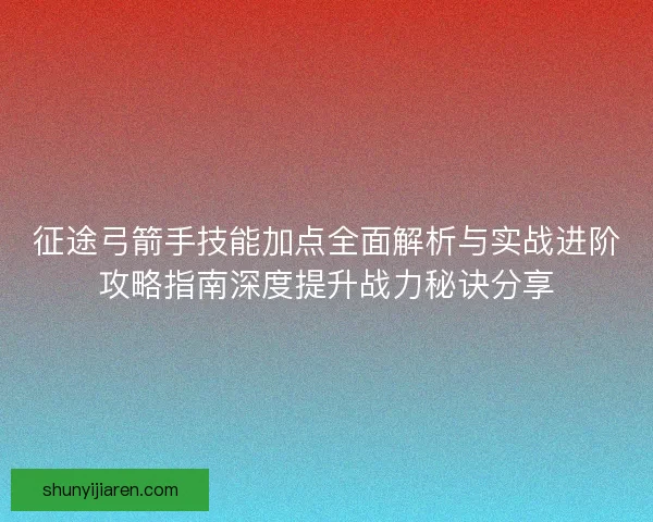征途弓箭手技能加点全面解析与实战进阶攻略指南深度提升战力秘诀分享