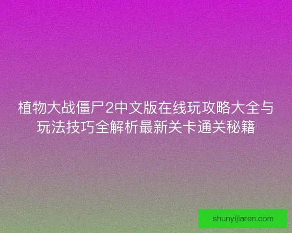 植物大战僵尸2中文版在线玩攻略大全与玩法技巧全解析最新关卡通关秘籍